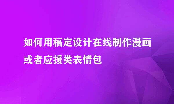 如何用稿定设计在线制作漫画或者应援类表情包