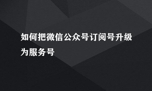 如何把微信公众号订阅号升级为服务号