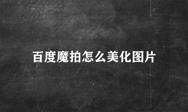 百度魔拍怎么美化图片