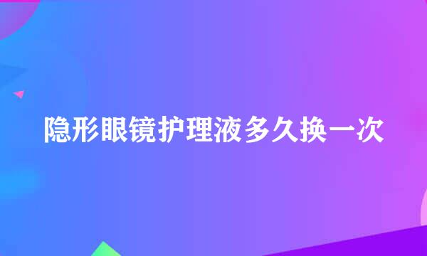 隐形眼镜护理液多久换一次