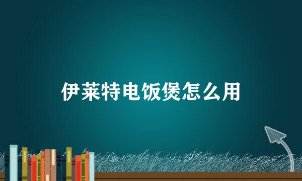 伊莱特电饭煲怎么用