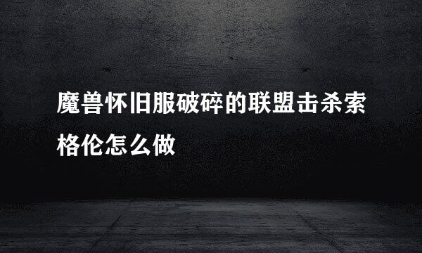 魔兽怀旧服破碎的联盟击杀索格伦怎么做