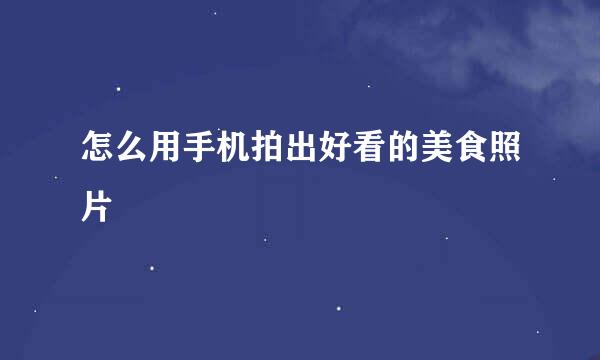 怎么用手机拍出好看的美食照片