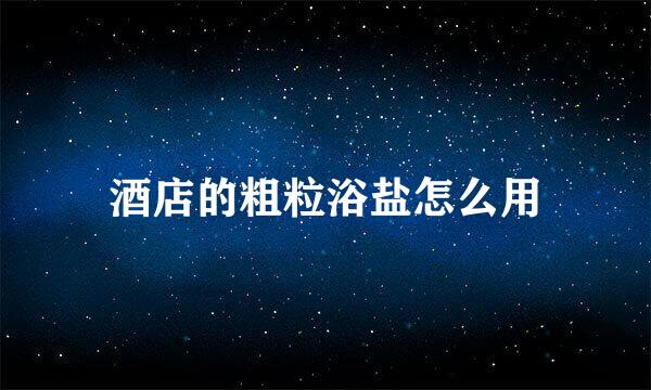 酒店的粗粒浴盐怎么用