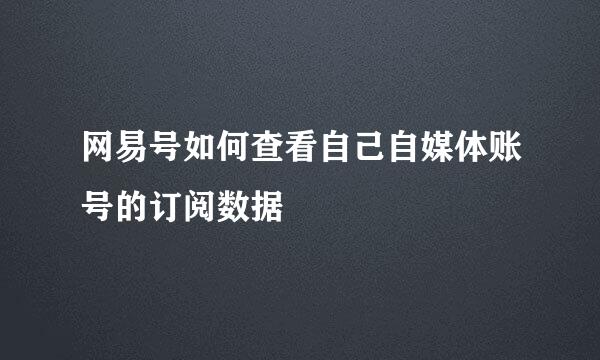 网易号如何查看自己自媒体账号的订阅数据