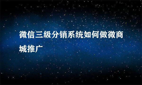微信三级分销系统如何做微商城推广