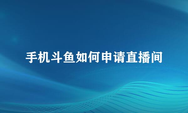 手机斗鱼如何申请直播间