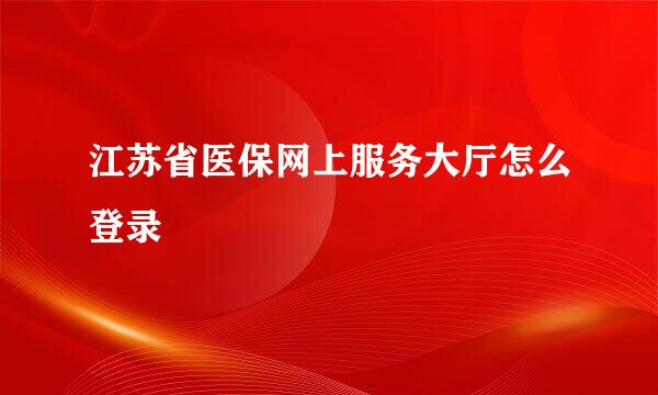 江苏省医保网上服务大厅怎么登录