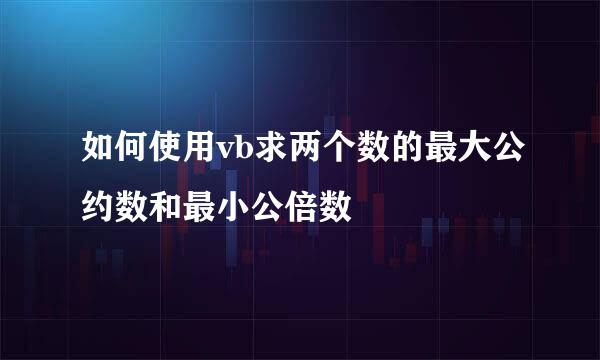如何使用vb求两个数的最大公约数和最小公倍数