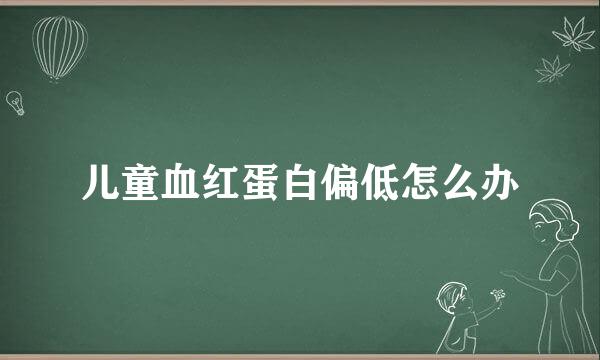 儿童血红蛋白偏低怎么办