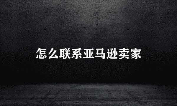 怎么联系亚马逊卖家