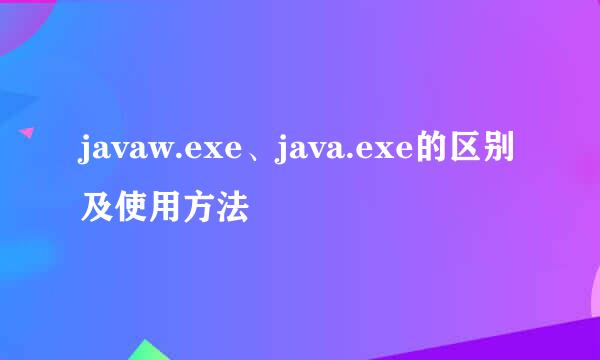 javaw.exe、java.exe的区别及使用方法