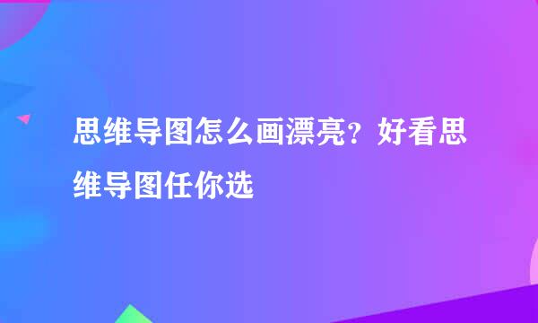 思维导图怎么画漂亮？好看思维导图任你选