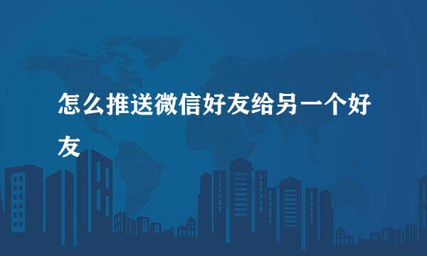 怎么推送微信好友给另一个好友