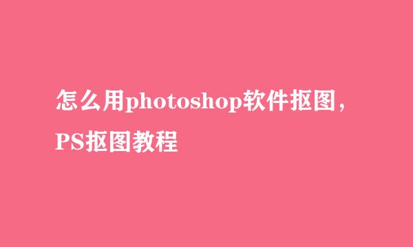 怎么用photoshop软件抠图，PS抠图教程