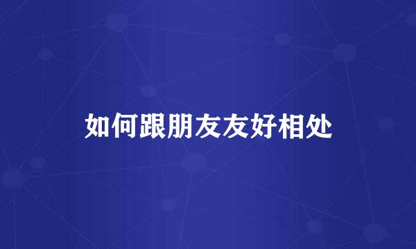 如何跟朋友友好相处