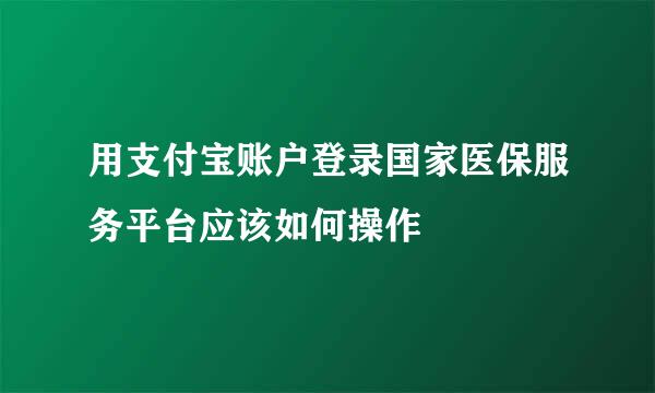用支付宝账户登录国家医保服务平台应该如何操作