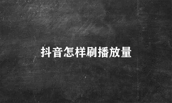 抖音怎样刷播放量