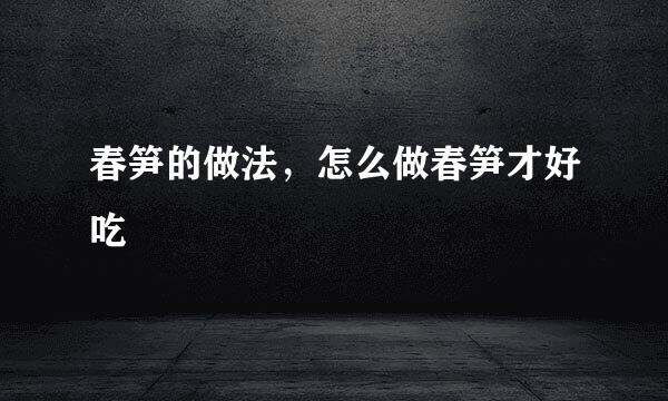春笋的做法,怎么做春笋才好吃