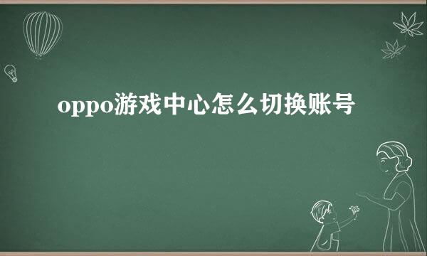 oppo游戏中心怎么切换账号