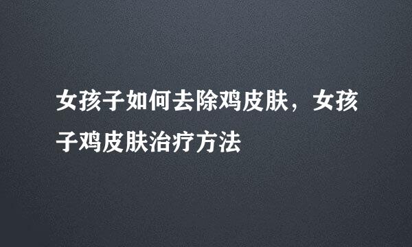 女孩子如何去除鸡皮肤，女孩子鸡皮肤治疗方法