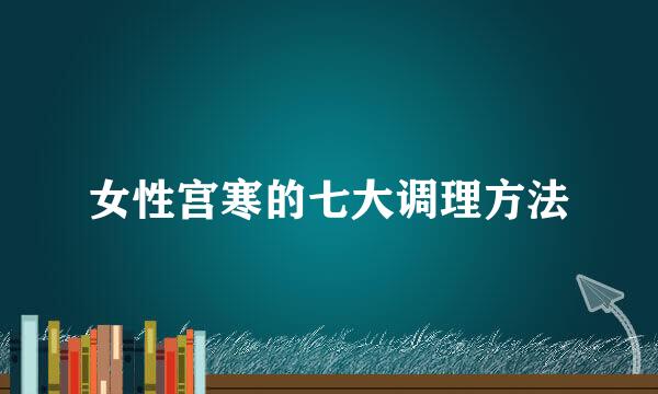 女性宫寒的七大调理方法