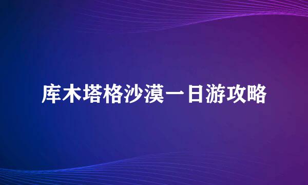 库木塔格沙漠一日游攻略