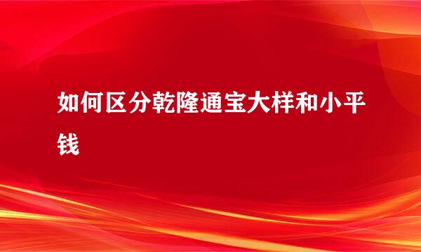 如何区分乾隆通宝大样和小平钱