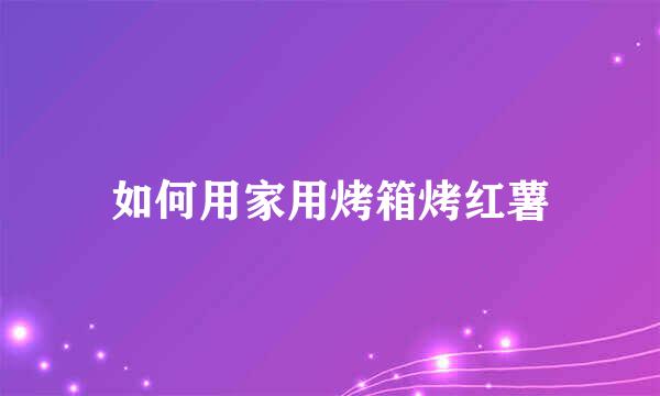 如何用家用烤箱烤红薯