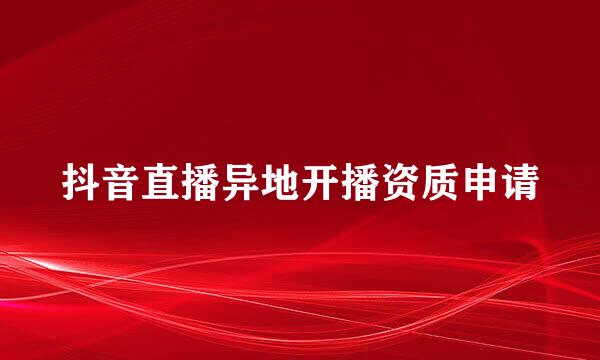 抖音直播异地开播资质申请