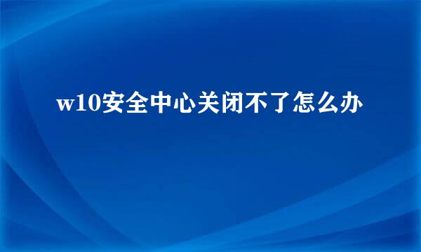 w10安全中心关闭不了怎么办