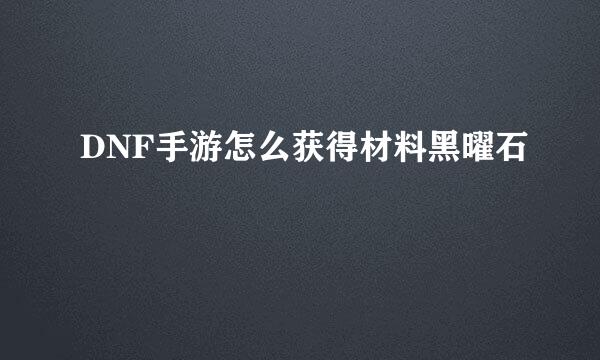 DNF手游怎么获得材料黑曜石