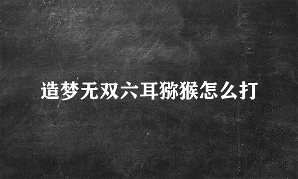 造梦无双六耳猕猴怎么打