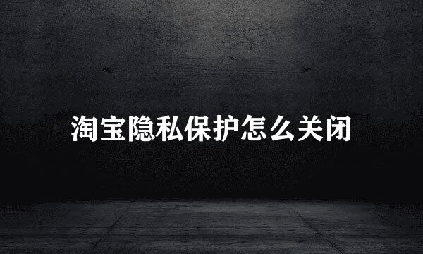 淘宝隐私保护怎么关闭