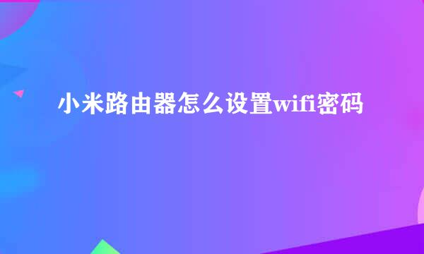 小米路由器怎么设置wifi密码