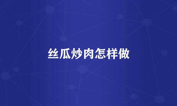 丝瓜炒肉怎样做