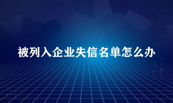 被列入企业失信名单怎么办