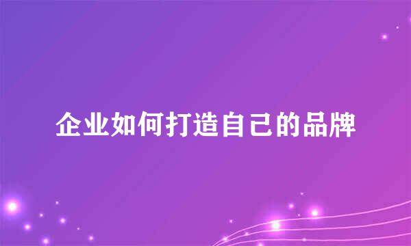 企业如何打造自己的品牌