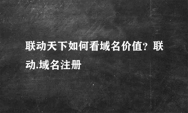 联动天下如何看域名价值?联动.域名注册