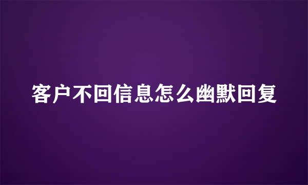 客户不回信息怎么幽默回复