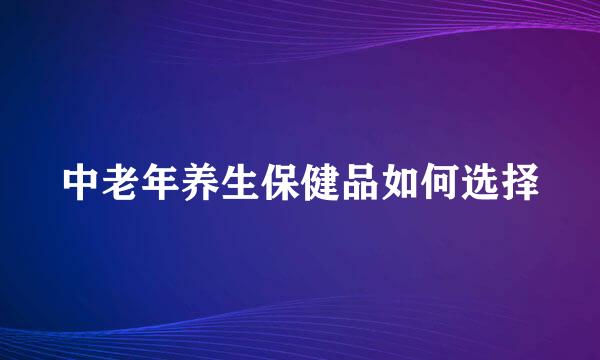 中老年养生保健品如何选择