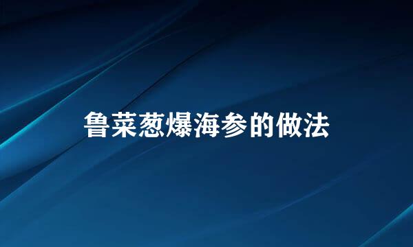 鲁菜葱爆海参的做法