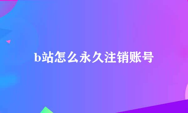 b站怎么永久注销账号