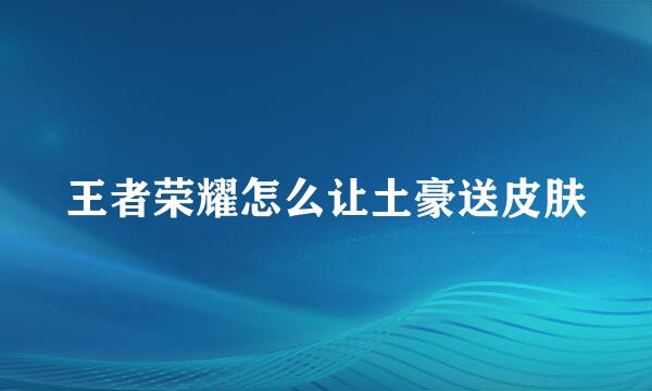 王者荣耀怎么让土豪送皮肤