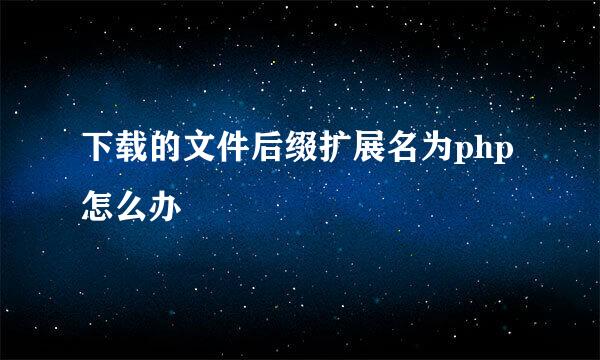下载的文件后缀扩展名为php怎么办