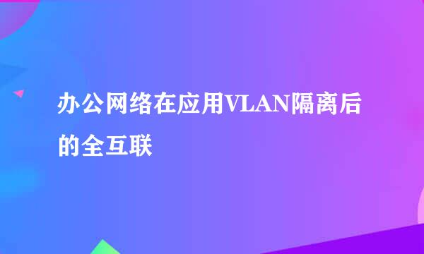 办公网络在应用VLAN隔离后的全互联