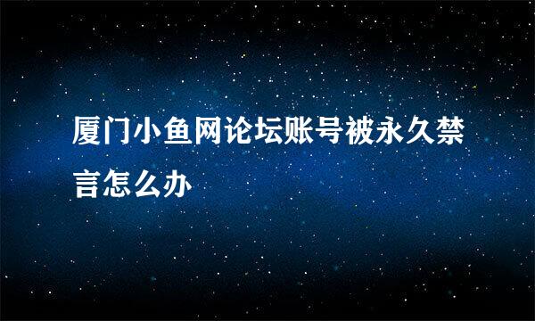 厦门小鱼网论坛账号被永久禁言怎么办