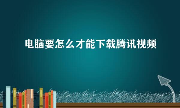 电脑要怎么才能下载腾讯视频