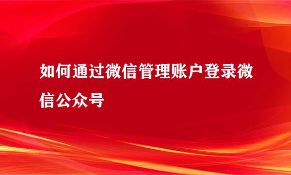 如何通过微信管理账户登录微信公众号