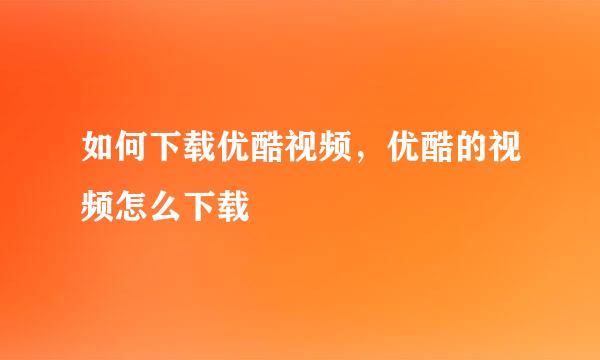 如何下载优酷视频，优酷的视频怎么下载